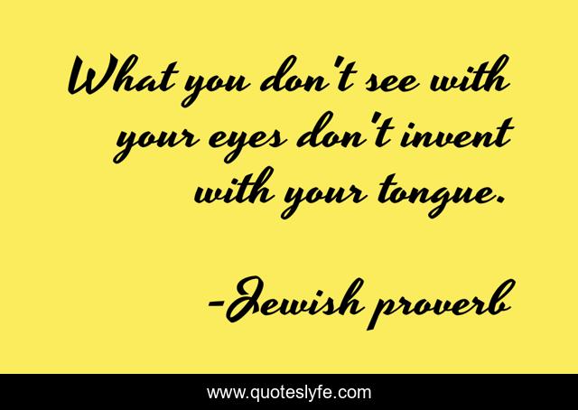 What you don't see with your eyes don't invent with your tongue.