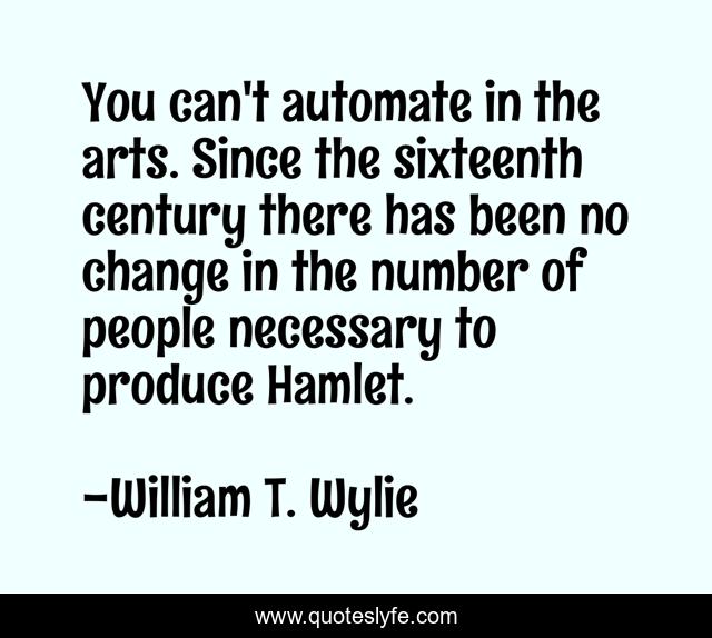You can't automate in the arts. Since the sixteenth century there has been no change in the number of people necessary to produce Hamlet.