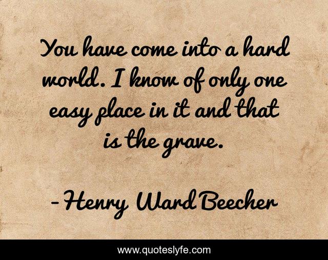 You have come into a hard world. I know of only one easy place in it and that is the grave.