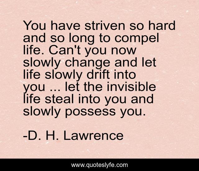 You have striven so hard and so long to compel life. Can't you now slowly change and let life slowly drift into you ... let the invisible life steal into you and slowly possess you.