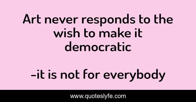 Art never responds to the wish to make it democratic