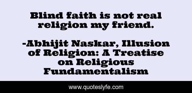 Blind faith is not real religion my friend.