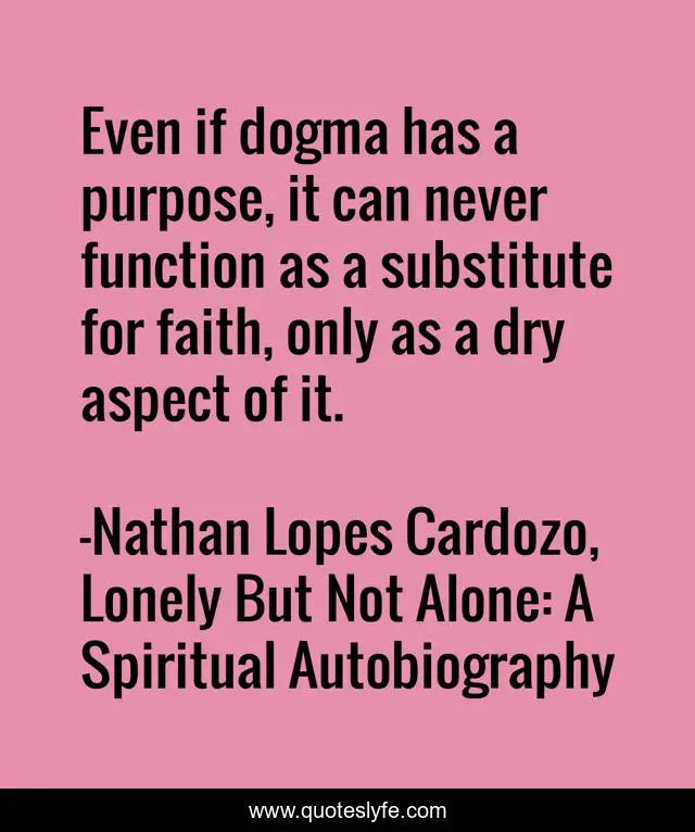 Even if dogma has a purpose, it can never function as a substitute for faith, only as a dry aspect of it.