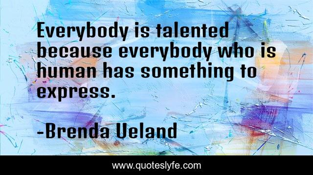 Everybody is talented because everybody who is human has something to express.