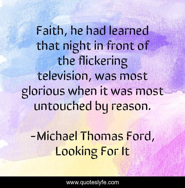 Faith, he had learned that night in front of the flickering television, was most glorious when it was most untouched by reason.