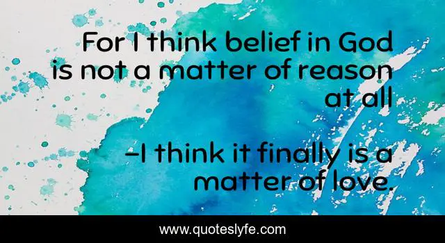 For I think belief in God is not a matter of reason at all