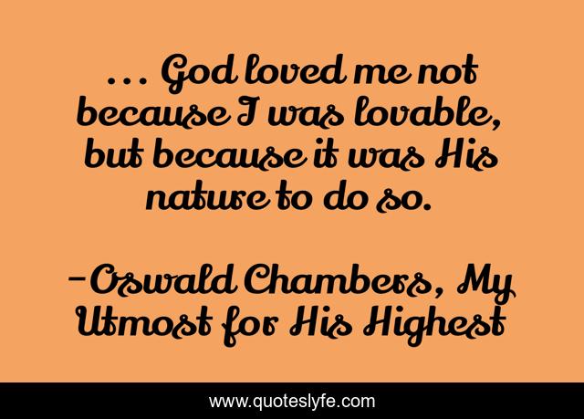 ... God loved me not because I was lovable, but because it was His nature to do so.