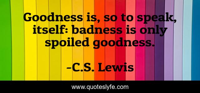 Goodness is, so to speak, itself: badness is only spoiled goodness.