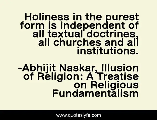 Holiness in the purest form is independent of all textual doctrines, all churches and all institutions.