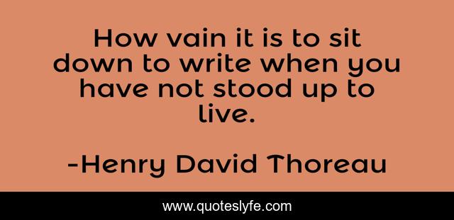 How vain it is to sit down to write when you have not stood up to live.