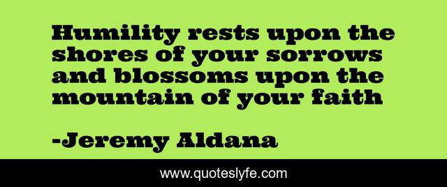 Humility rests upon the shores of your sorrows and blossoms upon the mountain of your faith