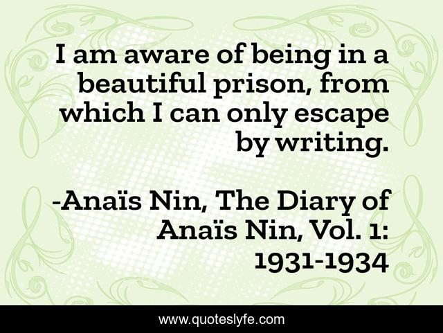 I am aware of being in a beautiful prison, from which I can only escape by writing.