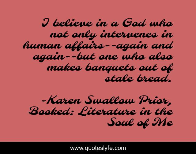 I believe in a God who not only intervenes in human affairs--again and again--but one who also makes banquets out of stale bread.