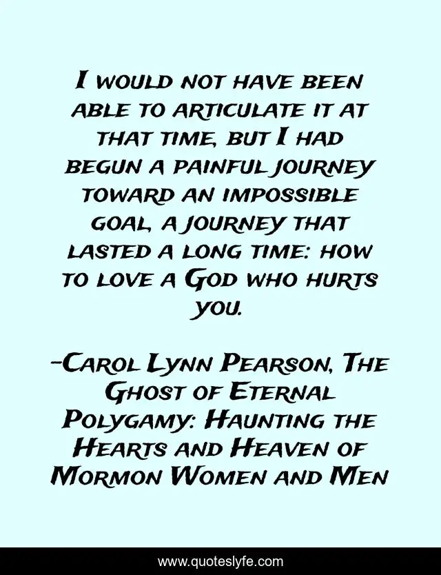I would not have been able to articulate it at that time, but I had begun a painful journey toward an impossible goal, a journey that lasted a long time: how to love a God who hurts you.