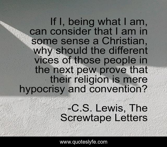 If I, being what I am, can consider that I am in some sense a Christian, why should the different vices of those people in the next pew prove that their religion is mere hypocrisy and convention?