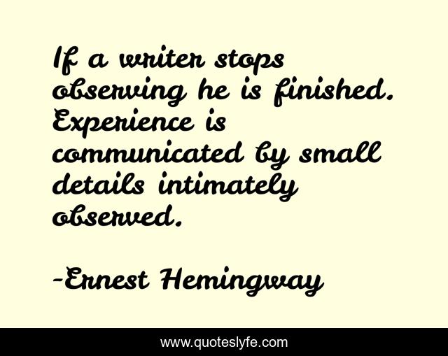 If a writer stops observing he is finished. Experience is communicated by small details intimately observed.