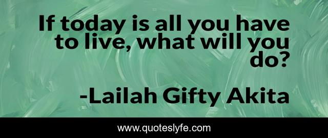 If today is all you have to live, what will you do?