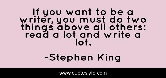 If you want to be a writer, you must do two things above all others: read a lot and write a lot.