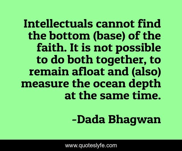 Intellectuals cannot find the bottom (base) of the faith. It is not possible to do both together, to remain afloat and (also) measure the ocean depth at the same time.