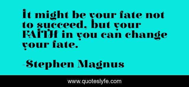 It might be your fate not to succeed, but your FAITH in you can change your fate.