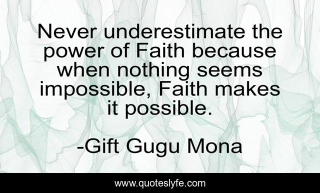 Never underestimate the power of Faith because when nothing seems impossible, Faith makes it possible.