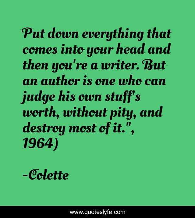Put down everything that comes into your head and then you're a writer. But an author is one who can judge his own stuff's worth, without pity, and destroy most of it.
