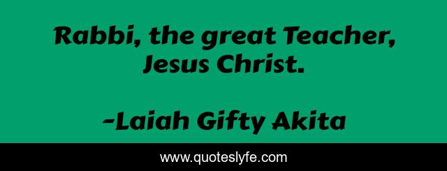 Rabbi, the great Teacher, Jesus Christ.