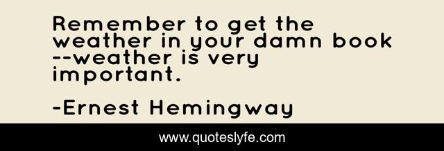 Remember to get the weather in your damn book--weather is very important.