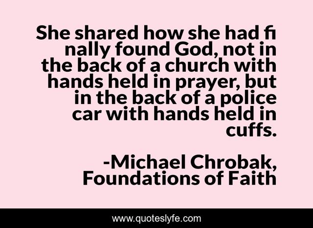 She shared how she had fi nally found God, not in the back of a church with hands held in prayer, but in the back of a police car with hands held in cuffs.