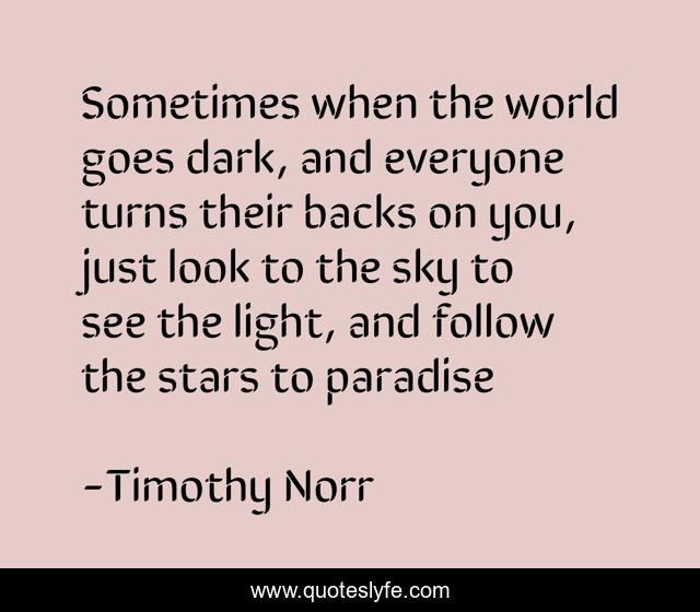 Sometimes when the world goes dark, and everyone turns their backs on you, just look to the sky to see the light, and follow the stars to paradise
