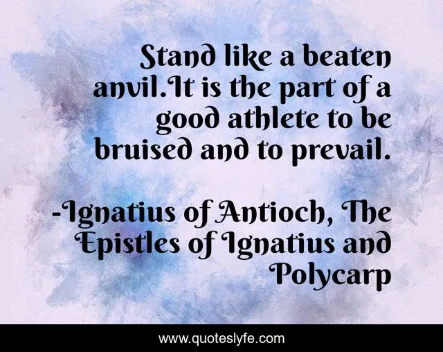 Stand like a beaten anvil.It is the part of a good athlete to be bruised and to prevail.