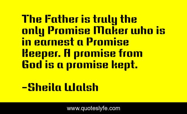 The Father is truly the only Promise Maker who is in earnest a Promise Keeper. A promise from God is a promise kept.