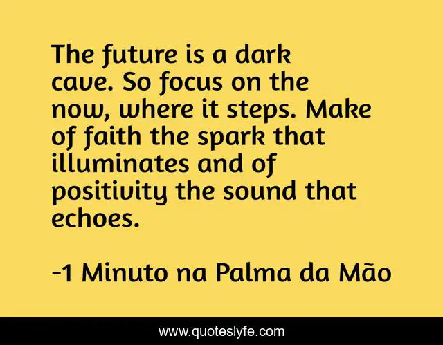 The future is a dark cave. So focus on the now, where it steps. Make of faith the spark that illuminates and of positivity the sound that echoes.