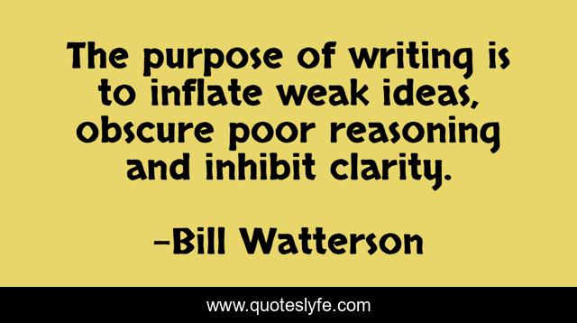The purpose of writing is to inflate weak ideas, obscure poor reasoning and inhibit clarity.
