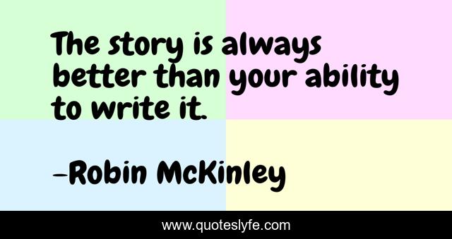 The story is always better than your ability to write it.