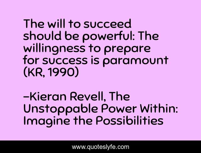 The will to succeed should be powerful: The willingness to prepare for success is paramount (KR, 1990)