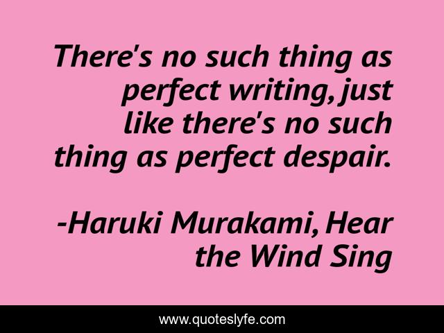 There's no such thing as perfect writing, just like there's no such thing as perfect despair.