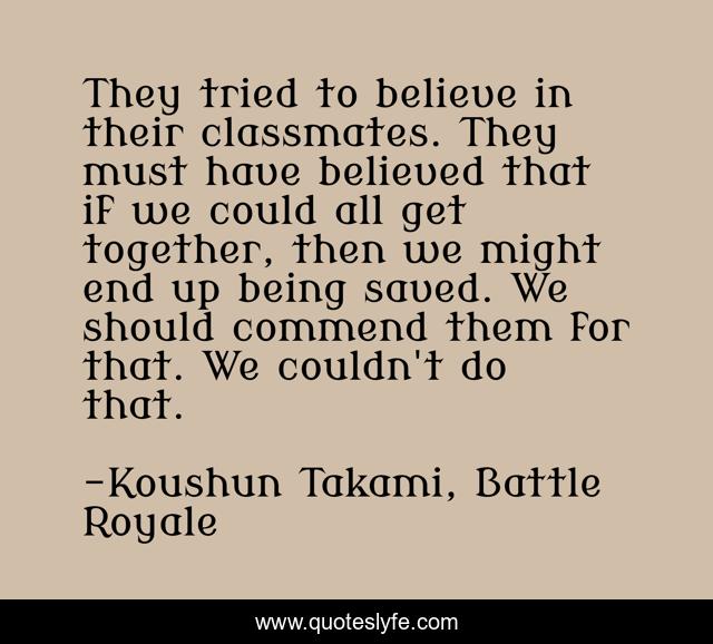 They tried to believe in their classmates. They must have believed that if we could all get together, then we might end up being saved. We should commend them for that. We couldn't do that.