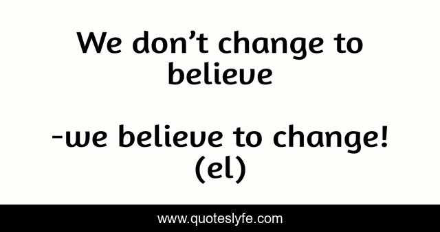 We don’t change to believe