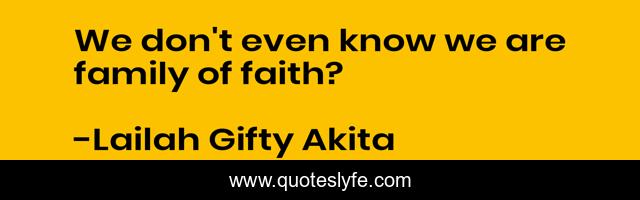 We don't even know we are family of faith?