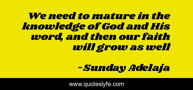 We need to mature in the knowledge of God and His word, and then our faith will grow as well