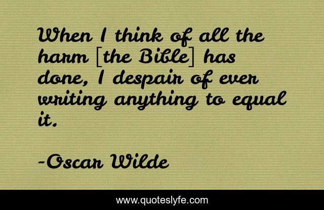 When I think of all the harm [the Bible] has done, I despair of ever writing anything to equal it.
