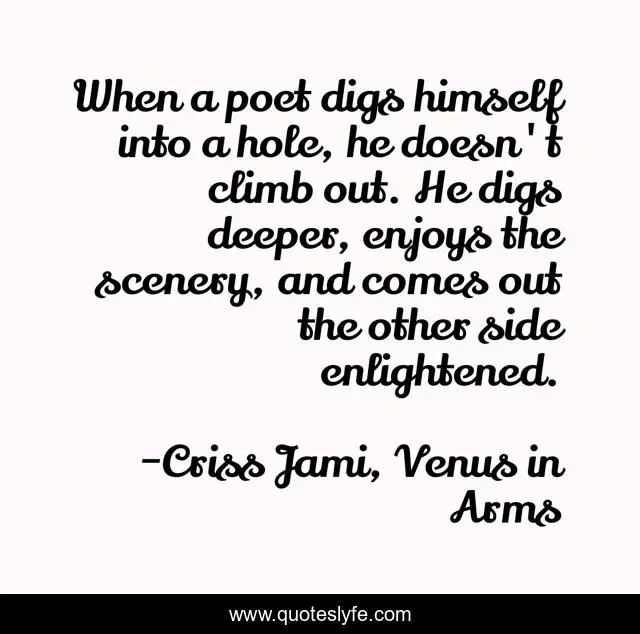 When a poet digs himself into a hole, he doesn't climb out. He digs deeper, enjoys the scenery, and comes out the other side enlightened.