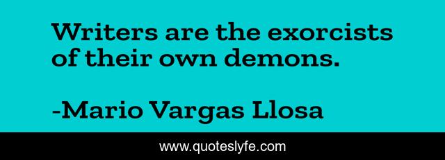 Writers are the exorcists of their own demons.