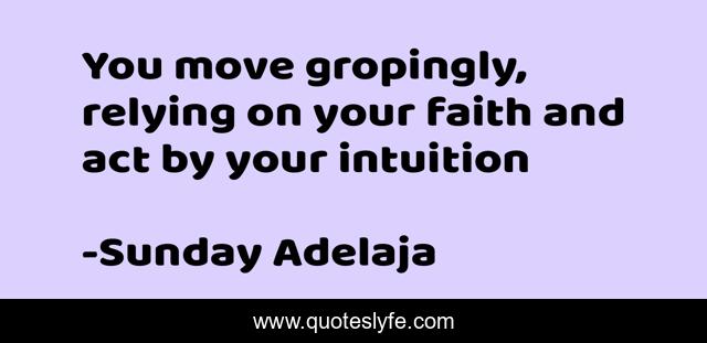 You move gropingly, relying on your faith and act by your intuition