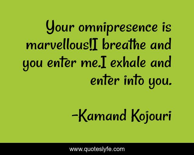 Your omnipresence is marvellous!I breathe and you enter me.I exhale and enter into you.