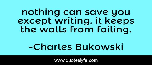 nothing can save you except writing. it keeps the walls from failing.