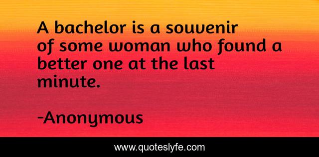 A bachelor is a souvenir of some woman who found a better one at the last minute.