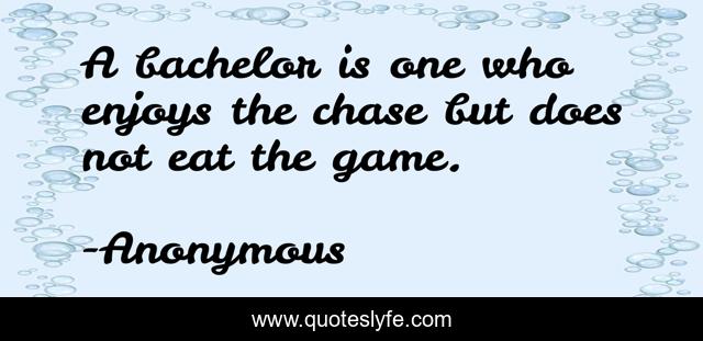 A bachelor is one who enjoys the chase but does not eat the game.