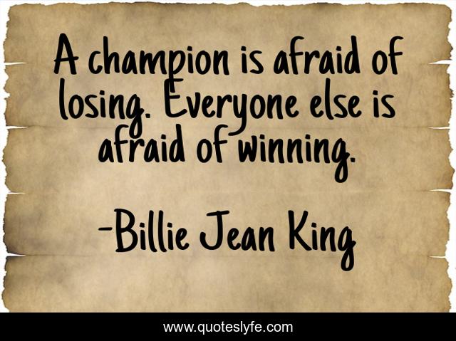 A champion is afraid of losing. Everyone else is afraid of winning.